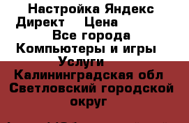 Настройка Яндекс Директ. › Цена ­ 5 000 - Все города Компьютеры и игры » Услуги   . Калининградская обл.,Светловский городской округ 